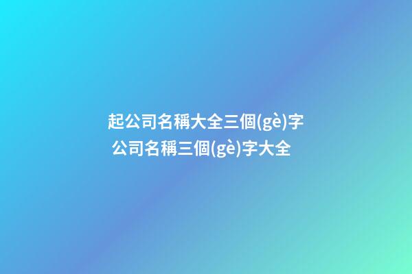 起公司名稱大全三個(gè)字 公司名稱三個(gè)字大全